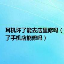 耳机坏了能去店里修吗（耳机坏了手机店能修吗）