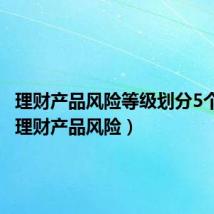 理财产品风险等级划分5个等级（理财产品风险）