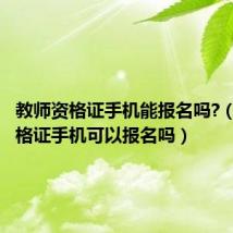 教师资格证手机能报名吗?（教师资格证手机可以报名吗）
