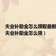 失业补助金怎么领取最新方法（失业补助金怎么领）