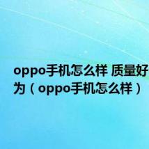 oppo手机怎么样 质量好么和华为(oppo手机怎么样)