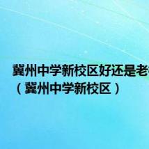 冀州中学新校区好还是老校区好（冀州中学新校区）