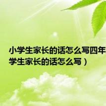 小学生家长的话怎么写四年级（小学生家长的话怎么写）