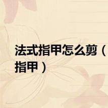 法式指甲怎么剪（法式指甲）