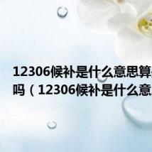 12306候补是什么意思算是抢票吗（12306候补是什么意思）