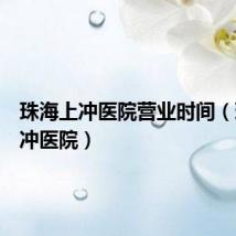 珠海上冲医院营业时间（珠海上冲医院）