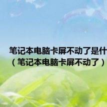 笔记本电脑卡屏不动了是什么原因（笔记本电脑卡屏不动了）