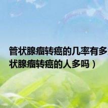 管状腺瘤转癌的几率有多大（管状腺瘤转癌的人多吗）