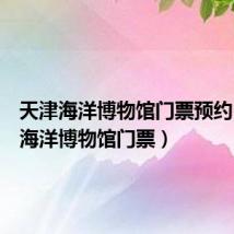 天津海洋博物馆门票预约（天津海洋博物馆门票）