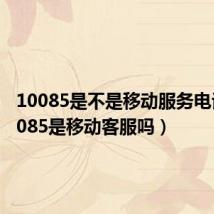 10085是不是移动服务电话(10085是移动客服吗)