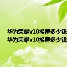 华为荣耀v10换屏多少钱外屏（华为荣耀v10换屏多少钱）