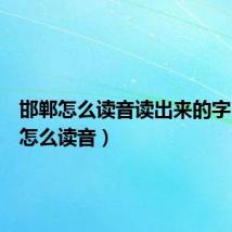 邯郸怎么读音读出来的字（邯郸怎么读音）