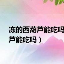 冻的西葫芦能吃吗（葫芦能吃吗）
