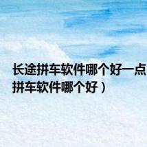 长途拼车软件哪个好一点（长途拼车软件哪个好）