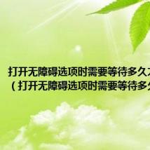 打开无障碍选项时需要等待多久才能打开（打开无障碍选项时需要等待多久）