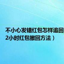 不小心发错红包怎样追回（微信2小时红包撤回方法）