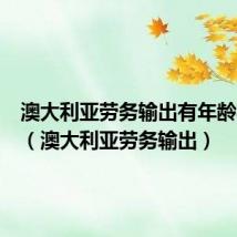 澳大利亚劳务输出有年龄要求吗（澳大利亚劳务输出）