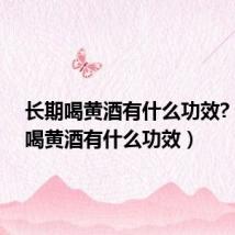 长期喝黄酒有什么功效?（长期喝黄酒有什么功效）