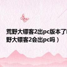 荒野大镖客2出pc版本了吗（荒野大镖客2会出pc吗）