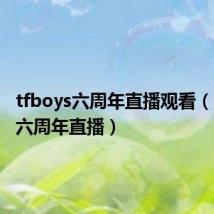 tfboys六周年直播观看（tfboys六周年直播）