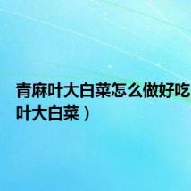 青麻叶大白菜怎么做好吃（青麻叶大白菜）