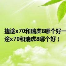 捷途x70和瑞虎8哪个好一点（捷途x70和瑞虎8哪个好）