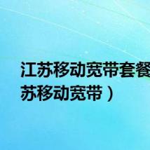 江苏移动宽带套餐（江苏移动宽带）