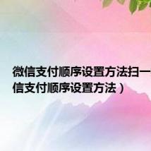 微信支付顺序设置方法扫一扫(微信支付顺序设置方法)