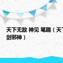 天下无敌 神见 笔趣（天下无敌剑邪神）