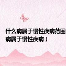 什么病属于慢性疾病范围(什么病属于慢性疾病)