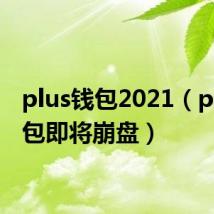 plus钱包2021(plus钱包即将崩盘)