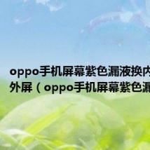 oppo手机屏幕紫色漏液换内屏还是外屏(oppo手机屏幕紫色漏液)