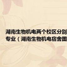 湖南生物机电两个校区分别是哪些专业(湖南生物机电宿舍图片)