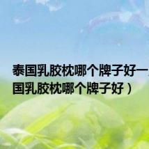 泰国乳胶枕哪个牌子好一点(泰国乳胶枕哪个牌子好)
