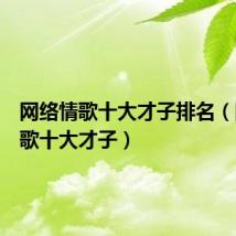 网络情歌十大才子排名（网络情歌十大才子）