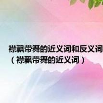 襟飘带舞的近义词和反义词是什么(襟飘带舞的近义词)