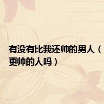 有没有比我还帅的男人（有比我更帅的人吗）
