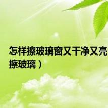 怎样擦玻璃窗又干净又亮(怎样擦玻璃)