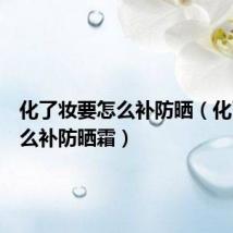 化了妆要怎么补防晒（化了妆怎么补防晒霜）