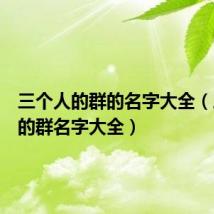 三个人的群的名字大全（三个人的群名字大全）