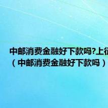 中邮消费金融好下款吗?上征信吗?（中邮消费金融好下款吗）