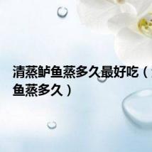 清蒸鲈鱼蒸多久最好吃（清蒸鲈鱼蒸多久）