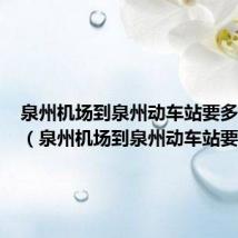 泉州机场到泉州动车站要多久能到（泉州机场到泉州动车站要多久）