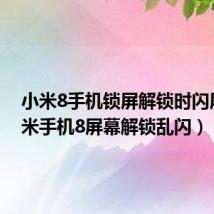 小米8手机锁屏解锁时闪屏（小米手机8屏幕解锁乱闪）