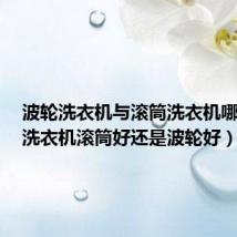 波轮洗衣机与滚筒洗衣机哪个好（洗衣机滚筒好还是波轮好）