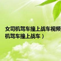女司机驾车撞上战车视频（女司机驾车撞上战车）