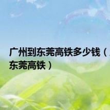 广州到东莞高铁多少钱（广州到东莞高铁）