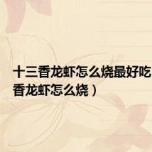 十三香龙虾怎么烧最好吃（十三香龙虾怎么烧）