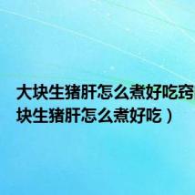 大块生猪肝怎么煮好吃窍门（大块生猪肝怎么煮好吃）