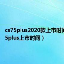 cs75plus2020款上市时间（cs75plus上市时间）